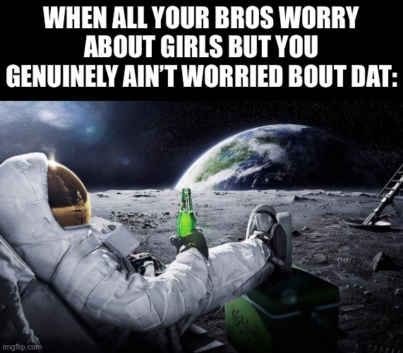 don’t take ts joke seriously | WHEN ALL YOUR BROS WORRY ABOUT GIRLS BUT YOU GENUINELY AIN’T WORRIED BOUT DAT: | image tagged in chillin' astronaut,memes,gifs,funny,girlfriend,puberty | made w/ Imgflip meme maker