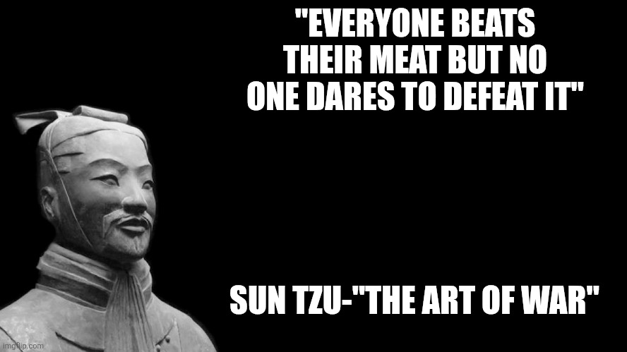 The art of goon | "EVERYONE BEATS THEIR MEAT BUT NO ONE DARES TO DEFEAT IT"; SUN TZU-"THE ART OF WAR" | image tagged in sun tzu | made w/ Imgflip meme maker