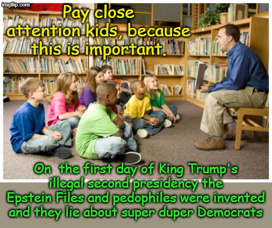 The first day of Democrat Trolling Memes School, available at any Learing Center near you! | Pay close attention kids, because this is important. On  the first day of King Trump's illegal second presidency the Epstein Files and pedophiles were invented and they lie about super duper Democrats | image tagged in story time with chad | made w/ Imgflip meme maker