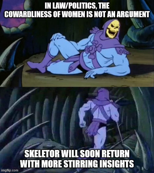 Skeletor insights | IN LAW/POLITICS, THE COWARDLINESS OF WOMEN IS NOT AN ARGUMENT; SKELETOR WILL SOON RETURN WITH MORE STIRRING INSIGHTS | image tagged in skeletor disturbing facts,whiny feminists,weak feminists | made w/ Imgflip meme maker