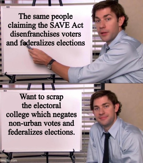 Jim Halpert Explains | The same people claiming the SAVE Act disenfranchises voters and federalizes elections; Want to scrap the electoral college which negates non-urban votes and federalizes elections. | image tagged in jim halpert explains | made w/ Imgflip meme maker