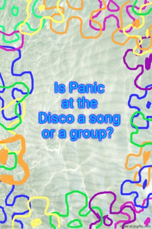 Seabed Temp | Is Panic at the Disco a song or a group? | image tagged in seabed temp | made w/ Imgflip meme maker
