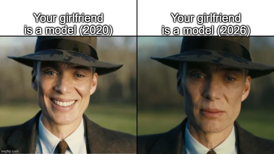 Think carefully about this one | Your girlfriend is a model (2026); Your girlfriend is a model (2020) | image tagged in oppenheimer sad,funny,meme,memes,funny meme,funny memes | made w/ Imgflip meme maker