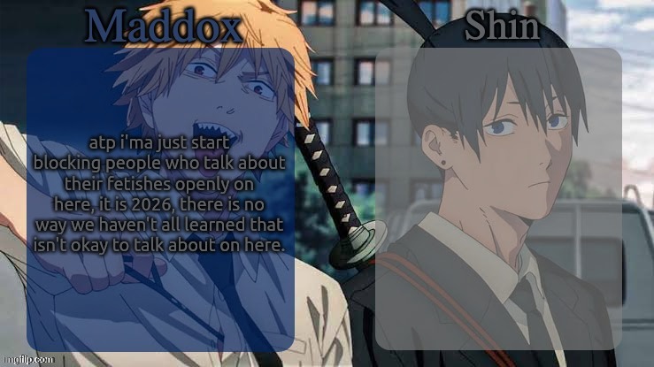 like guys did we learn nothing from medkit and devesto | atp i'ma just start blocking people who talk about their fetishes openly on here, it is 2026, there is no way we haven't all learned that isn't okay to talk about on here. | image tagged in maddox n shin | made w/ Imgflip meme maker