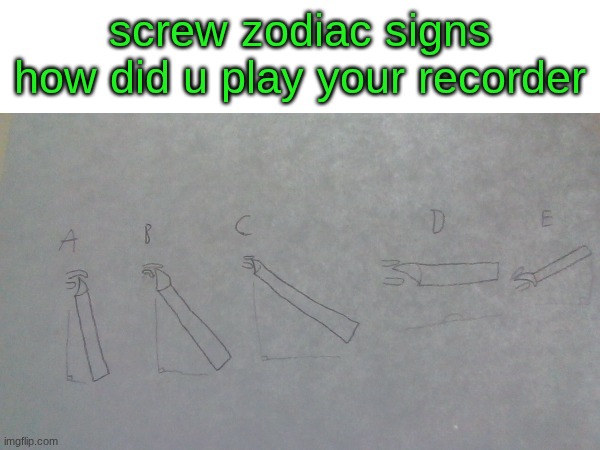 what grade do they teach recorder now? I learned mine in maybe 3rd grade | screw zodiac signs how did u play your recorder | image tagged in memes,drawing | made w/ Imgflip meme maker