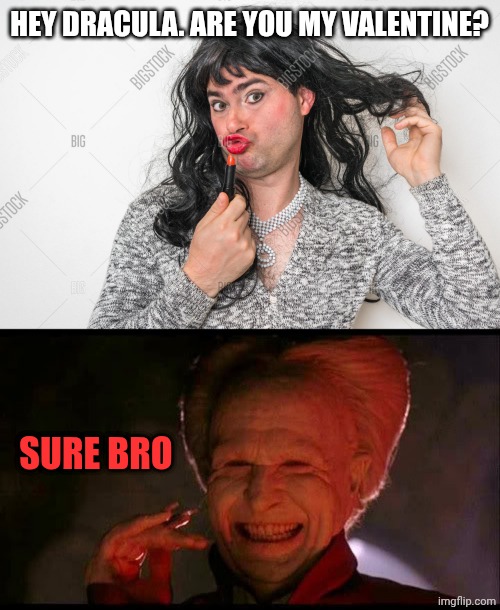 HEY DRACULA. ARE YOU MY VALENTINE? SURE BRO | image tagged in man dressed as a woman,dracula | made w/ Imgflip meme maker