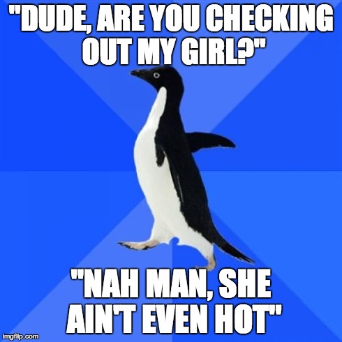 Socially Awkward Penguin | "DUDE, ARE YOU CHECKING OUT MY GIRL?" "NAH MAN, SHE AIN'T EVEN HOT" | image tagged in memes,socially awkward penguin,AdviceAnimals | made w/ Imgflip meme maker