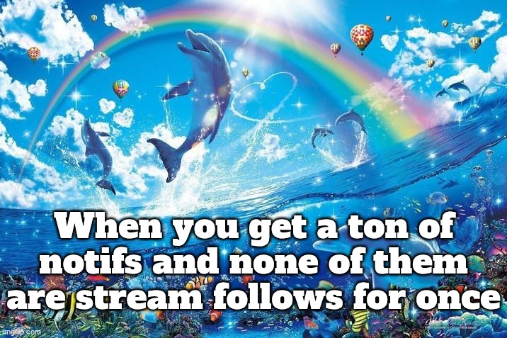 Happy dolphin rainbow | When you get a ton of notifs and none of them are stream follows for once | image tagged in happy dolphin rainbow | made w/ Imgflip meme maker