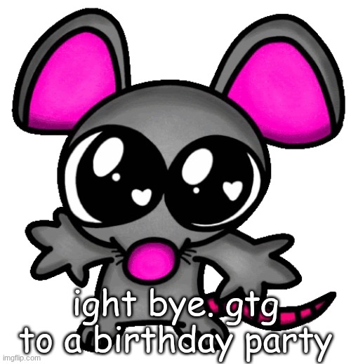 me :3 | ight bye. gtg to a birthday party | image tagged in me 3 | made w/ Imgflip meme maker