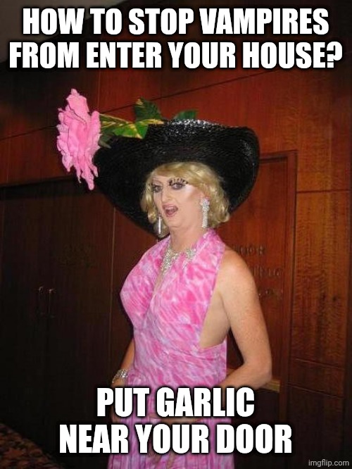How to stop vampires | HOW TO STOP VAMPIRES FROM ENTER YOUR HOUSE? PUT GARLIC NEAR YOUR DOOR | image tagged in man dressed as a woman | made w/ Imgflip meme maker