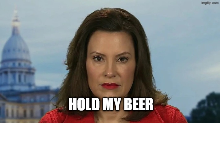 Democrat Michigan Governor Gretchen Whitmer | HOLD MY BEER | image tagged in democrat michigan governor gretchen whitmer | made w/ Imgflip meme maker