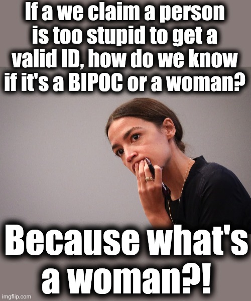 AOC perplexed | If a we claim a person is too stupid to get a
valid ID, how do we know if it's a BIPOC or a woman? Because what's
a woman?! | image tagged in memes,democrats,voter id,woman,lib racism,lib sexism | made w/ Imgflip meme maker