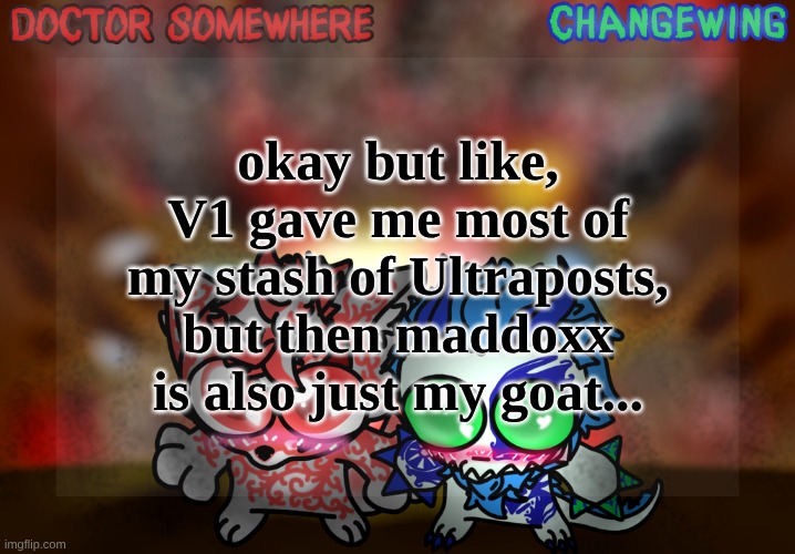 this is why I rarely vote in these things | okay but like, V1 gave me most of my stash of Ultraposts, but then maddoxx is also just my goat... | image tagged in doctor somewhere changewing shared template | made w/ Imgflip meme maker