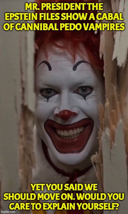 as Posted on X | MR. PRESIDENT THE EPSTEIN FILES SHOW A CABAL OF CANNIBAL PEDO VAMPIRES; YET YOU SAID WE SHOULD MOVE ON. WOULD YOU CARE TO EXPLAIN YOURSELF? | image tagged in potus,vampires,donald trump,jeffrey epstein,pedophiles,bill gates | made w/ Imgflip meme maker