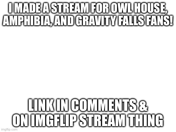 E | I MADE A STREAM FOR OWL HOUSE, AMPHIBIA, AND GRAVITY FALLS FANS! LINK IN COMMENTS & ON IMGFLIP STREAM THING | image tagged in new stream | made w/ Imgflip meme maker