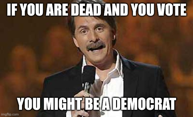 Democrats have campaign rallies in cemeteries. | IF YOU ARE DEAD AND YOU VOTE; YOU MIGHT BE A DEMOCRAT | image tagged in jeff foxworthy you might be a redneck | made w/ Imgflip meme maker