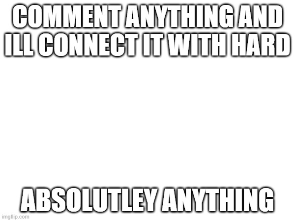 COMMENT ANYTHING AND ILL CONNECT IT WITH HARD; ABSOLUTLEY ANYTHING | made w/ Imgflip meme maker