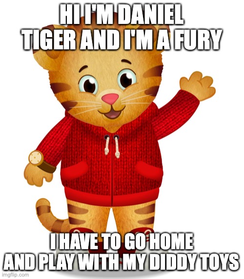 Daniel Tiger | HI I'M DANIEL TIGER AND I'M A FURY; I HAVE TO GO HOME AND PLAY WITH MY DIDDY TOYS | image tagged in daniel tiger | made w/ Imgflip meme maker