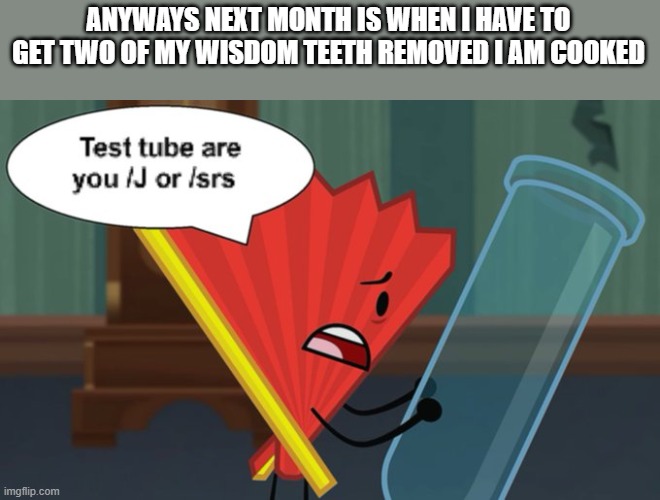 AUGH | ANYWAYS NEXT MONTH IS WHEN I HAVE TO GET TWO OF MY WISDOM TEETH REMOVED I AM COOKED | image tagged in test tube are you /j or /srs | made w/ Imgflip meme maker