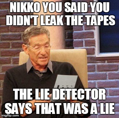 Maury Lie Detector Meme | NIKKO YOU SAID YOU DIDN'T LEAK THE TAPES THE LIE DETECTOR SAYS THAT WAS A LIE | image tagged in memes,maury lie detector | made w/ Imgflip meme maker