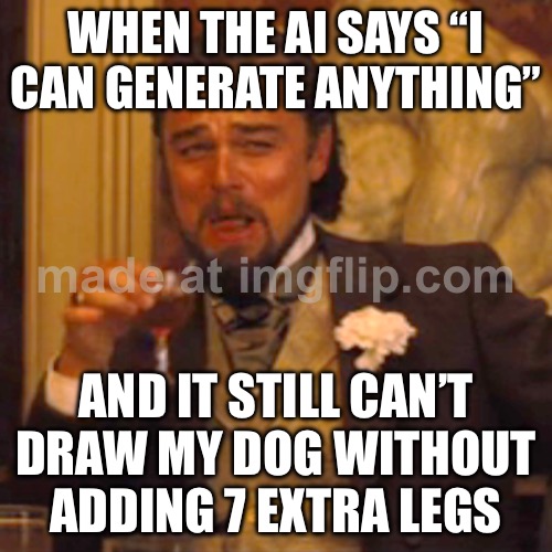 WHEN THE AI SAYS “I CAN GENERATE ANYTHING”; AND IT STILL CAN’T DRAW MY DOG WITHOUT ADDING 7 EXTRA LEGS | WHEN THE AI SAYS “I CAN GENERATE ANYTHING”; AND IT STILL CAN’T DRAW MY DOG WITHOUT ADDING 7 EXTRA LEGS | image tagged in memes,laughing leo,artificial intelligence,art,future,drawings | made w/ Imgflip meme maker