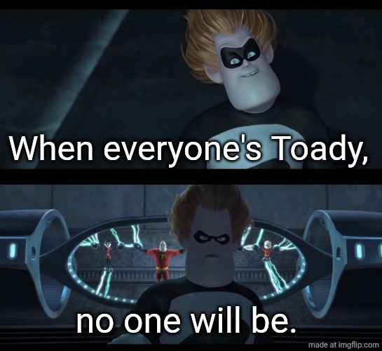Don't you get it? | When everyone's Toady, no one will be. | image tagged in no one will be | made w/ Imgflip meme maker