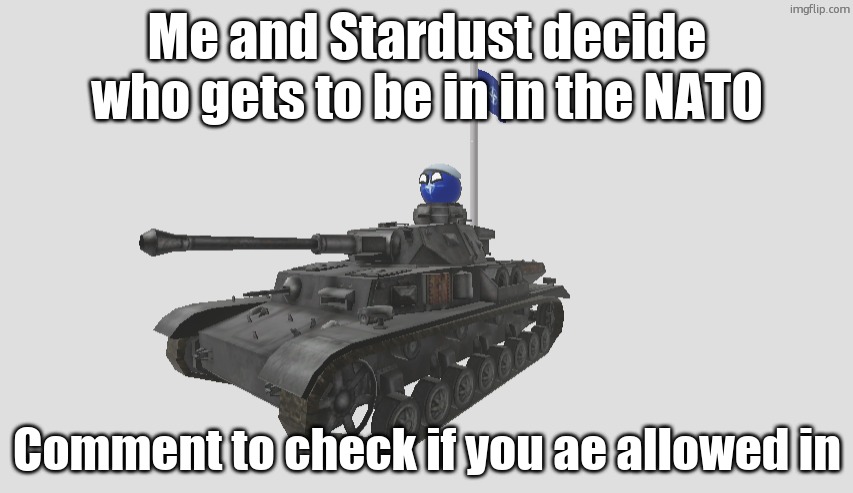 natoball in tank with nato flag | Me and Stardust decide who gets to be in in the NATO; Comment to check if you ae allowed in | image tagged in natoball in tank with nato flag | made w/ Imgflip meme maker