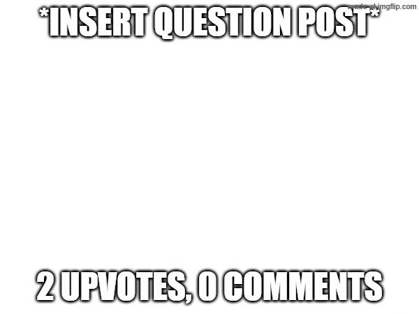 *INSERT QUESTION POST*; 2 UPVOTES, 0 COMMENTS | made w/ Imgflip meme maker
