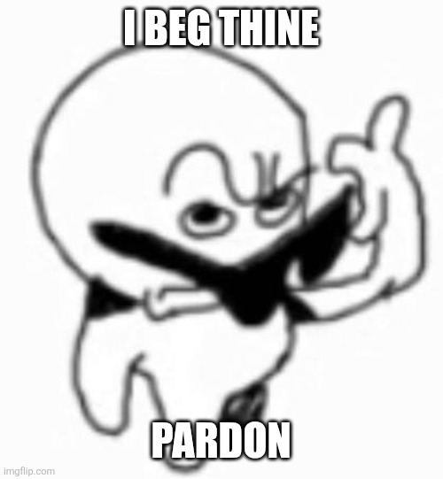 i beg thine pardon | I BEG THINE PARDON | image tagged in i beg thine pardon | made w/ Imgflip meme maker
