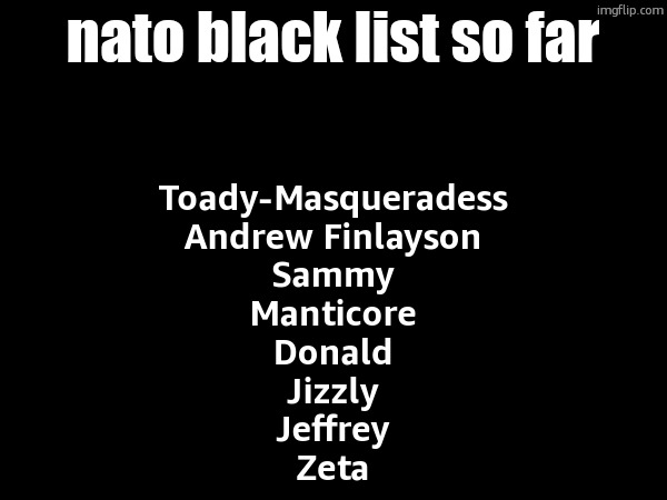 nato black list so far; Toady-Masqueradess
Andrew Finlayson
Sammy
Manticore
Donald
Jizzly
Jeffrey
Zeta | made w/ Imgflip meme maker