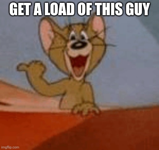 Get a load of this guy! | GET A LOAD OF THIS GUY | image tagged in get a load of this guy | made w/ Imgflip meme maker