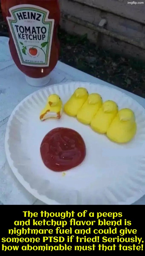 This flavor combo is nightmare fuel and could cause ptsd | The thought of a peeps and ketchup flavor blend is nightmare fuel and could give someone PTSD if tried! Seriously, how abominable must that taste! | image tagged in cursed images,what a terrible day to have eyes,nightmare fuel,nasty food,excuse me wtf,ptsd | made w/ Imgflip meme maker