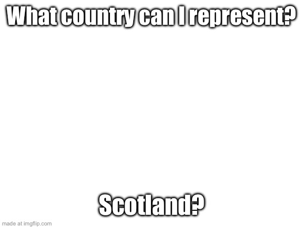 What country can I represent? Scotland? | made w/ Imgflip meme maker