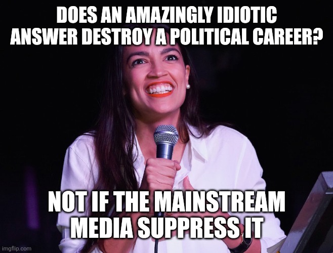 AOC Crazy | DOES AN AMAZINGLY IDIOTIC ANSWER DESTROY A POLITICAL CAREER? NOT IF THE MAINSTREAM MEDIA SUPPRESS IT | image tagged in aoc crazy | made w/ Imgflip meme maker