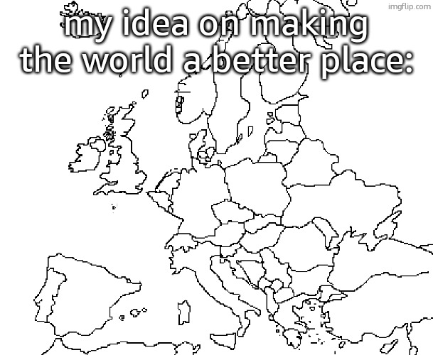 europe map | my idea on making the world a better place: | image tagged in europe map | made w/ Imgflip meme maker