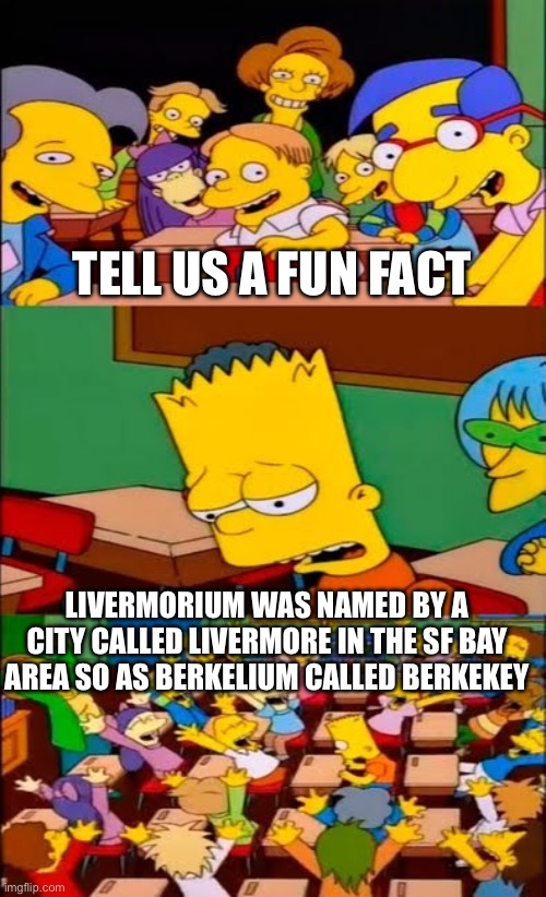 TELL US A FUN FACT LIVERMORIUM WAS NAMED BY A CITY CALLED LIVERMORE IN THE SF BAY AREA SO AS BERKELIUM CALLED BERKEKEY | image tagged in say the line bart simpsons | made w/ Imgflip meme maker
