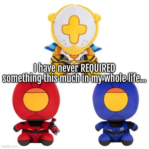 I have never REQUIRED something this much in my whole life... | made w/ Imgflip meme maker