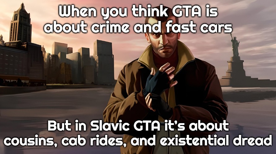 Niko Bellic | When you think GTA is about crime and fast cars; But in Slavic GTA it’s about cousins, cab rides, and existential dread | image tagged in niko bellic,slavic gta | made w/ Imgflip meme maker