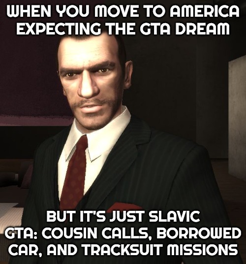 Niko Bellic | WHEN YOU MOVE TO AMERICA EXPECTING THE GTA DREAM; BUT IT'S JUST SLAVIC GTA: COUSIN CALLS, BORROWED CAR, AND TRACKSUIT MISSIONS | image tagged in niko bellic,slavic gta | made w/ Imgflip meme maker
