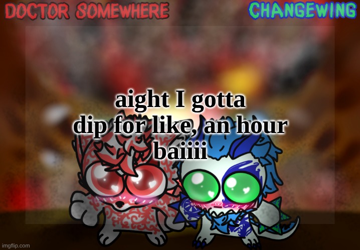Doctor Somewhere & Changewing Shared Template | aight I gotta dip for like, an hour
baiiii | image tagged in doctor somewhere changewing shared template | made w/ Imgflip meme maker