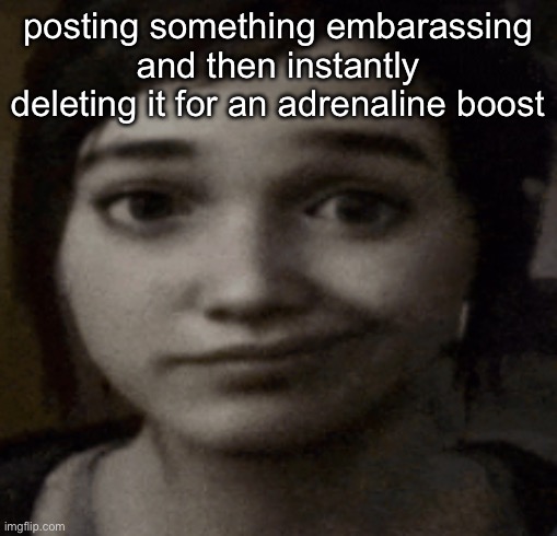 ellie | posting something embarassing and then instantly deleting it for an adrenaline boost | image tagged in ellie | made w/ Imgflip meme maker