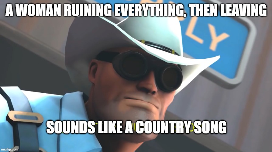 Engineer TF2 | A WOMAN RUINING EVERYTHING, THEN LEAVING SOUNDS LIKE A COUNTRY SONG | image tagged in engineer tf2 | made w/ Imgflip meme maker