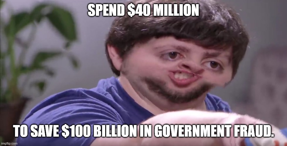 I'll Buy Your Entire Stock | SPEND $40 MILLION TO SAVE $100 BILLION IN GOVERNMENT FRAUD. | image tagged in i'll buy your entire stock | made w/ Imgflip meme maker