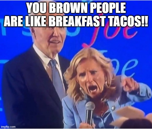 Jill Biden Yelling | YOU BROWN PEOPLE ARE LIKE BREAKFAST TACOS!! | image tagged in jill biden yelling | made w/ Imgflip meme maker