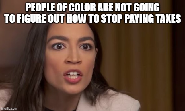 AOC | PEOPLE OF COLOR ARE NOT GOING TO FIGURE OUT HOW TO STOP PAYING TAXES | image tagged in aoc | made w/ Imgflip meme maker