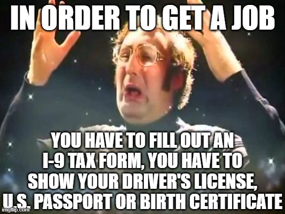 Mind Blown | IN ORDER TO GET A JOB; YOU HAVE TO FILL OUT AN I-9 TAX FORM, YOU HAVE TO SHOW YOUR DRIVER'S LICENSE, U.S. PASSPORT OR BIRTH CERTIFICATE | image tagged in mind blown | made w/ Imgflip meme maker