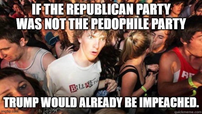 You Mean Rave Dude | IF THE REPUBLICAN PARTY WAS NOT THE PEDOPHILE PARTY; TRUMP WOULD ALREADY BE IMPEACHED. | image tagged in you mean rave dude | made w/ Imgflip meme maker