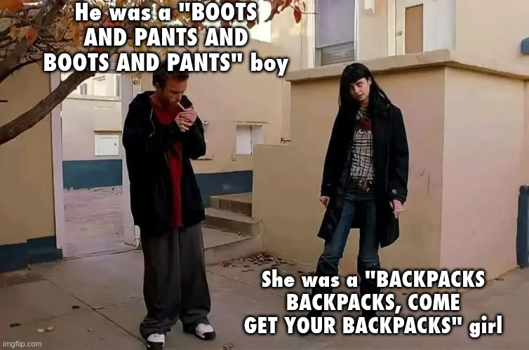 elite ball knowledge | He was a "BOOTS AND PANTS AND BOOTS AND PANTS" boy; She was a "BACKPACKS BACKPACKS, COME GET YOUR BACKPACKS" girl | image tagged in he was a boy she was a girl | made w/ Imgflip meme maker
