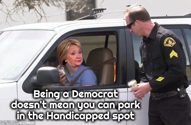 Hillary pulled over by cop | Being a Democrat doesn't mean you can park in the Handicapped spot | image tagged in hillary pulled over by cop | made w/ Imgflip meme maker