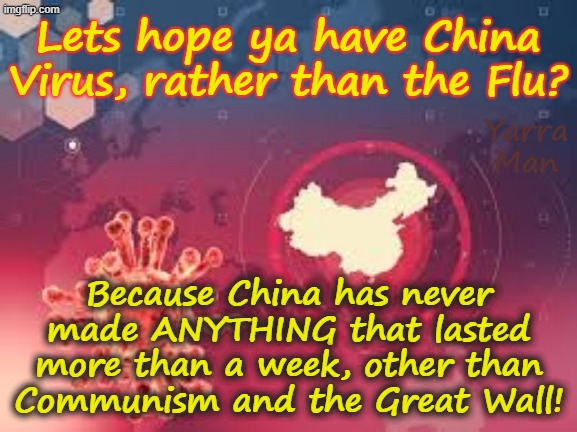 Why ya should hope to have the China Virus rather than the flu! | Lets hope ya have China Virus, rather than the Flu? Yarra Man; Because China has never made ANYTHING that lasted more than a week, other than Communism and the Great Wall! | image tagged in china virus,covid 19,pandemic plandemic,respiratory illness,chucking a sickie | made w/ Imgflip meme maker
